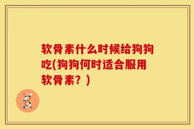 软骨素什么时候给狗狗吃(狗狗何时适合服用软骨素？)