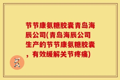 节节康氨糖胶囊青岛海辰公司(青岛海辰公司生产的节节康氨糖胶囊，有效缓解关节疼痛)