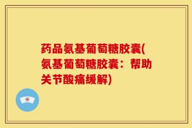 药品氨基葡萄糖胶囊(氨基葡萄糖胶囊：帮助关节酸痛缓解)