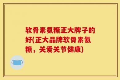 软骨素氨糖正大牌子的好(正大品牌软骨素氨糖，关爱关节健康)