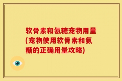 软骨素和氨糖宠物用量(宠物使用软骨素和氨糖的正确用量攻略)