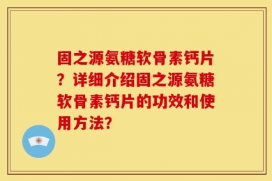 固之源氨糖软骨素钙片？详细介绍固之源氨糖软骨素钙片的功效和使用方法？