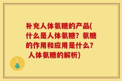 补充人体氨糖的产品(什么是人体氨糖？氨糖的作用和应用是什么？ 人体氨糖的解析)