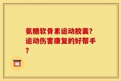 氨糖软骨素运动胶囊？运动伤害康复的好帮手？