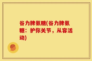 谷力牌氨糖(谷力牌氨糖：护你关节，从容活动)