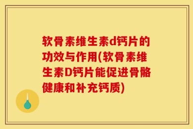 软骨素维生素d钙片的功效与作用(软骨素维生素D钙片能促进骨骼健康和补充钙质)