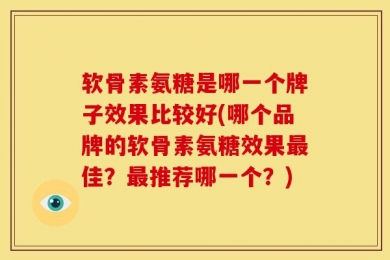 软骨素氨糖是哪一个牌子效果比较好(哪个品牌的软骨素氨糖效果最佳？最推荐哪一个？)