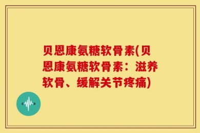 贝恩康氨糖软骨素(贝恩康氨糖软骨素：滋养软骨、缓解关节疼痛)