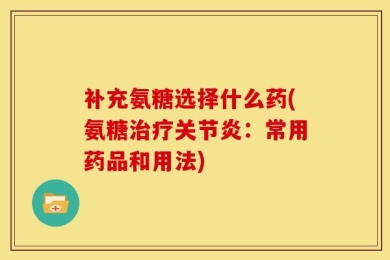 补充氨糖选择什么药(氨糖治疗关节炎：常用药品和用法)