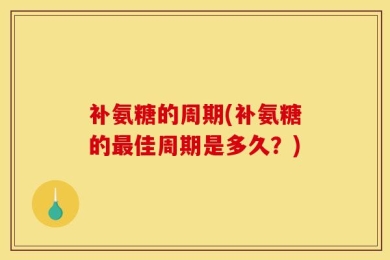 补氨糖的周期(补氨糖的最佳周期是多久？)