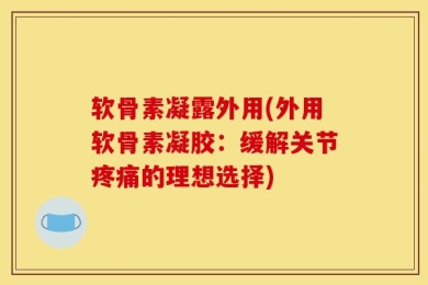 软骨素凝露外用(外用软骨素凝胶：缓解关节疼痛的理想选择)