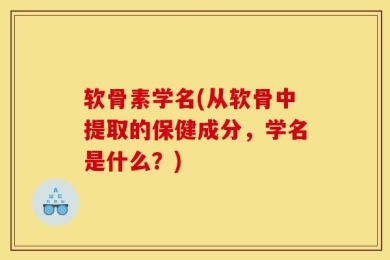 软骨素学名(从软骨中提取的保健成分，学名是什么？)