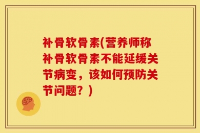 补骨软骨素(营养师称补骨软骨素不能延缓关节病变，该如何预防关节问题？)