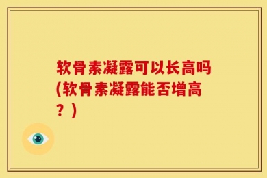 软骨素凝露可以长高吗(软骨素凝露能否增高？)