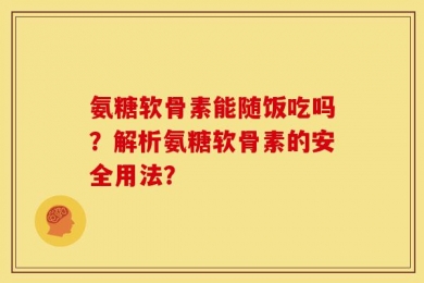 氨糖软骨素能随饭吃吗？解析氨糖软骨素的安全用法？