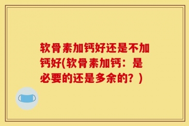 软骨素加钙好还是不加钙好(软骨素加钙：是必要的还是多余的？)