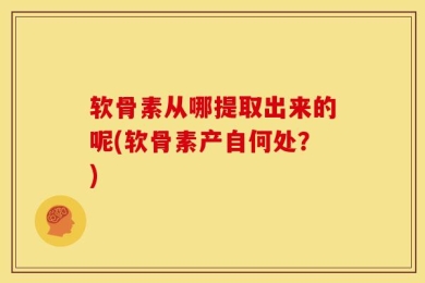 软骨素从哪提取出来的呢(软骨素产自何处？)
