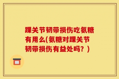 踝关节韧带损伤吃氨糖有用么(氨糖对踝关节韧带损伤有益处吗？)