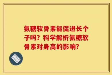 氨糖软骨素能促进长个子吗？科学解析氨糖软骨素对身高的影响？