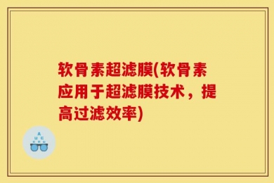 软骨素超滤膜(软骨素应用于超滤膜技术，提高过滤效率)
