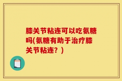 膝关节粘连可以吃氨糖吗(氨糖有助于治疗膝关节粘连？)