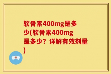 软骨素400mg是多少(软骨素400mg是多少？详解有效剂量)