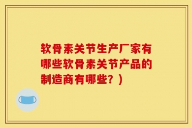 软骨素关节生产厂家有哪些软骨素关节产品的制造商有哪些？)