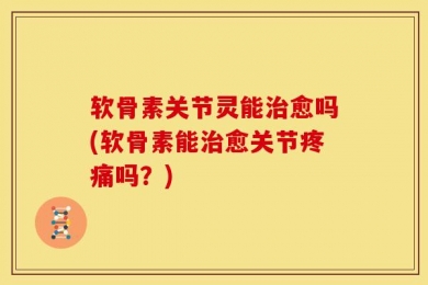 软骨素关节灵能治愈吗(软骨素能治愈关节疼痛吗？)