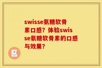 swisse氨糖软骨素口感？体验swisse氨糖软骨素的口感与效果？