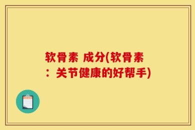 软骨素 成分(软骨素：关节健康的好帮手)