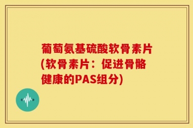 葡萄氨基硫酸软骨素片(软骨素片：促进骨骼健康的PAS组分)