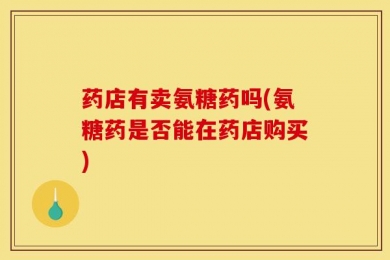 药店有卖氨糖药吗(氨糖药是否能在药店购买)