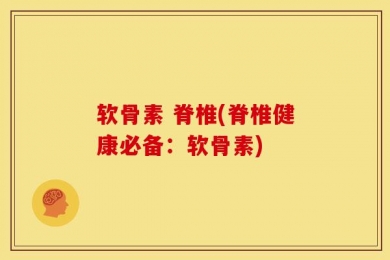 软骨素 脊椎(脊椎健康必备：软骨素)