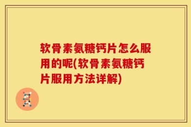 软骨素氨糖钙片怎么服用的呢(软骨素氨糖钙片服用方法详解)