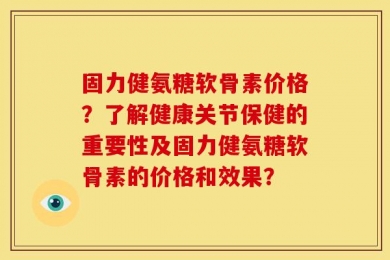 固力健氨糖软骨素价格？了解健康关节保健的重要性及固力健氨糖软骨素的价格和效果？