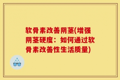软骨素改善阴茎(增强阴茎硬度：如何通过软骨素改善性生活质量)
