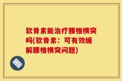 软骨素能治疗腰椎横突吗(软骨素：可有效缓解腰椎横突问题)