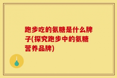 跑步吃的氨糖是什么牌子(探究跑步中的氨糖营养品牌)