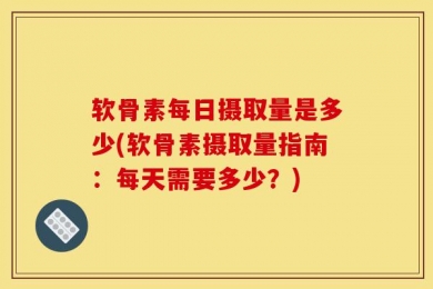 软骨素每日摄取量是多少(软骨素摄取量指南：每天需要多少？)