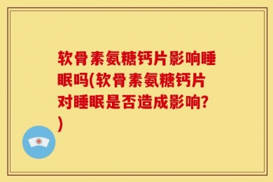 软骨素氨糖钙片影响睡眠吗(软骨素氨糖钙片对睡眠是否造成影响？)