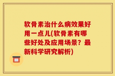 软骨素治什么病效果好用一点儿(软骨素有哪些好处及应用场景？最新科学研究解析)