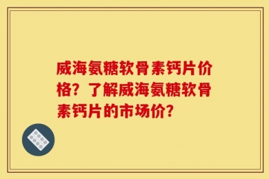 威海氨糖软骨素钙片价格？了解威海氨糖软骨素钙片的市场价？