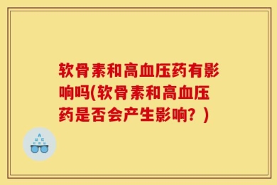 软骨素和高血压药有影响吗(软骨素和高血压药是否会产生影响？)
