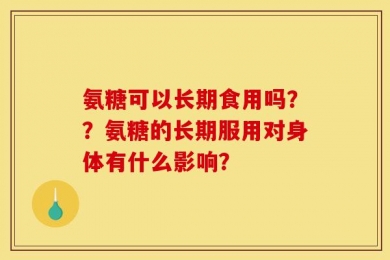氨糖可以长期食用吗？？氨糖的长期服用对身体有什么影响？