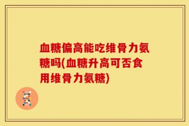 血糖偏高能吃维骨力氨糖吗(血糖升高可否食用维骨力氨糖)
