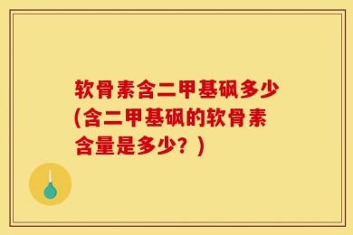 软骨素含二甲基砜多少(含二甲基砜的软骨素含量是多少？)