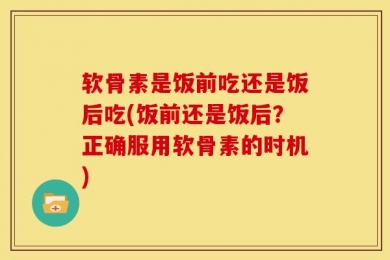 软骨素是饭前吃还是饭后吃(饭前还是饭后？正确服用软骨素的时机)