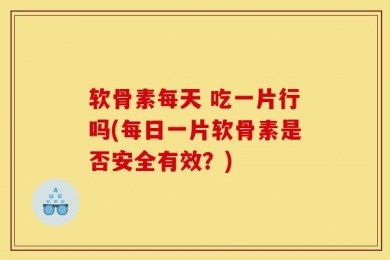 软骨素每天 吃一片行吗(每日一片软骨素是否安全有效？)