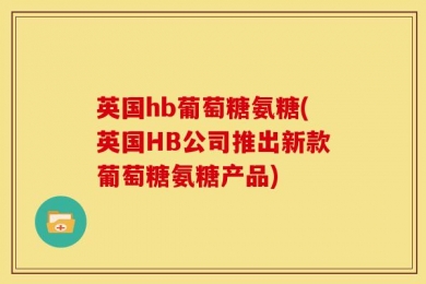 英国hb葡萄糖氨糖(英国HB公司推出新款葡萄糖氨糖产品)