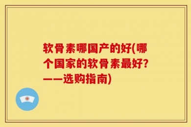 软骨素哪国产的好(哪个国家的软骨素最好？——选购指南)